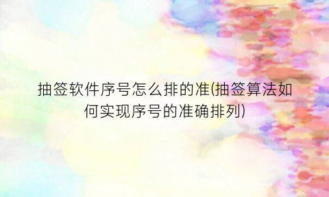 “抽签软件序号怎么排的准(抽签算法如何实现序号的准确排列)