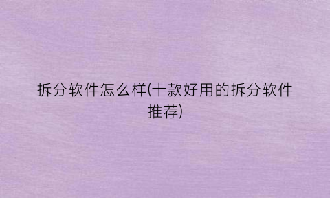 “拆分软件怎么样(十款好用的拆分软件推荐)