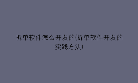 拆单软件怎么开发的(拆单软件开发的实践方法)