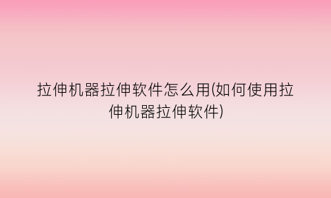 拉伸机器拉伸软件怎么用(如何使用拉伸机器拉伸软件)