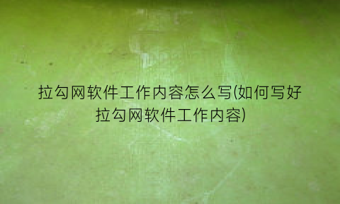 “拉勾网软件工作内容怎么写(如何写好拉勾网软件工作内容)