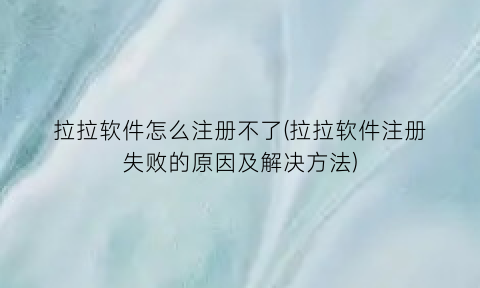 拉拉软件怎么注册不了(拉拉软件注册失败的原因及解决方法)