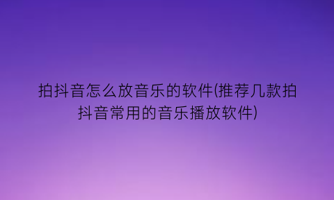 “拍抖音怎么放音乐的软件(推荐几款拍抖音常用的音乐播放软件)