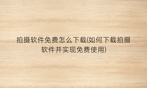 拍摄软件免费怎么下载(如何下载拍摄软件并实现免费使用)