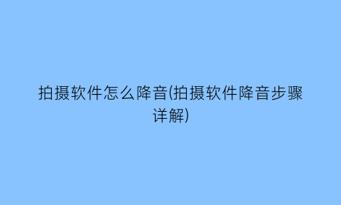 “拍摄软件怎么降音(拍摄软件降音步骤详解)