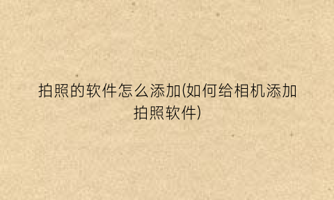 “拍照的软件怎么添加(如何给相机添加拍照软件)