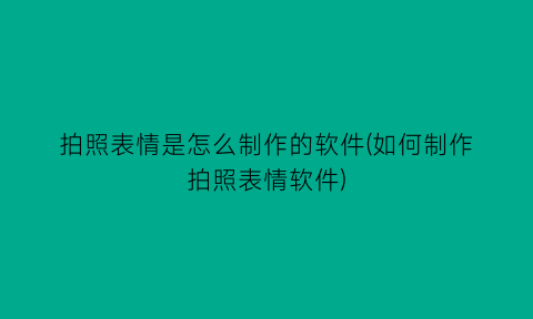 “拍照表情是怎么制作的软件(如何制作拍照表情软件)