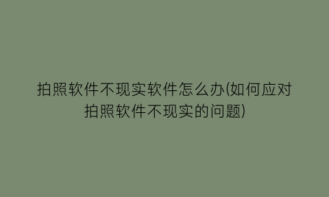 拍照软件不现实软件怎么办(如何应对拍照软件不现实的问题)