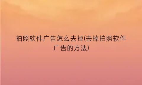 “拍照软件广告怎么去掉(去掉拍照软件广告的方法)
