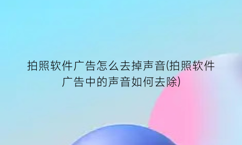 “拍照软件广告怎么去掉声音(拍照软件广告中的声音如何去除)