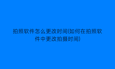 “拍照软件怎么更改时间(如何在拍照软件中更改拍摄时间)