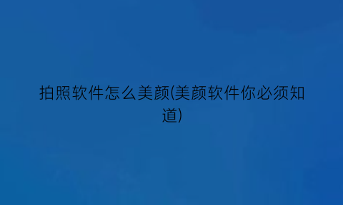 拍照软件怎么美颜(美颜软件你必须知道)