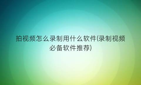 拍视频怎么录制用什么软件(录制视频必备软件推荐)