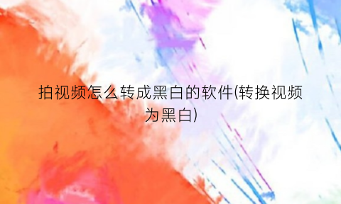 “拍视频怎么转成黑白的软件(转换视频为黑白)