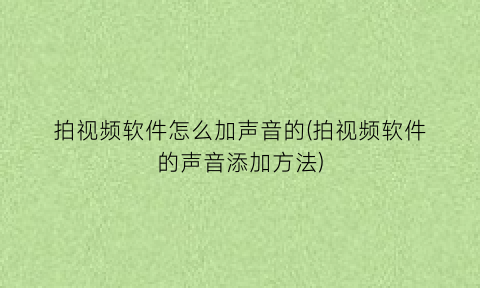 “拍视频软件怎么加声音的(拍视频软件的声音添加方法)