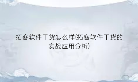 拓客软件干货怎么样(拓客软件干货的实战应用分析)