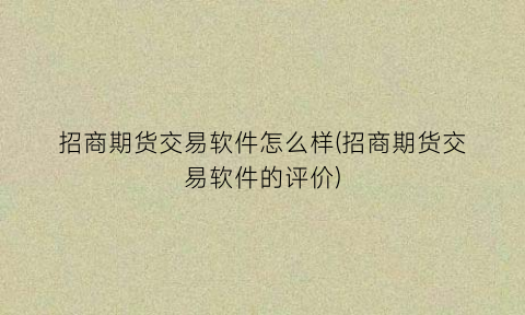 “招商期货交易软件怎么样(招商期货交易软件的评价)