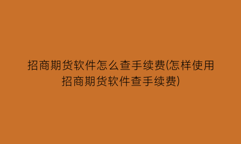 招商期货软件怎么查手续费(怎样使用招商期货软件查手续费)