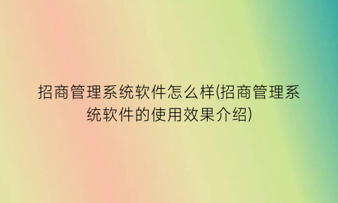 “招商管理系统软件怎么样(招商管理系统软件的使用效果介绍)