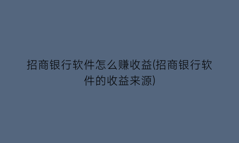 招商银行软件怎么赚收益(招商银行软件的收益来源)