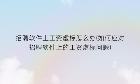 招聘软件上工资虚标怎么办(如何应对招聘软件上的工资虚标问题)