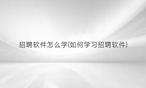 “招聘软件怎么学(如何学习招聘软件)