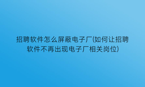 招聘软件怎么屏蔽电子厂(如何让招聘软件不再出现电子厂相关岗位)