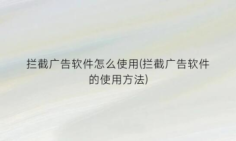 拦截广告软件怎么使用(拦截广告软件的使用方法)