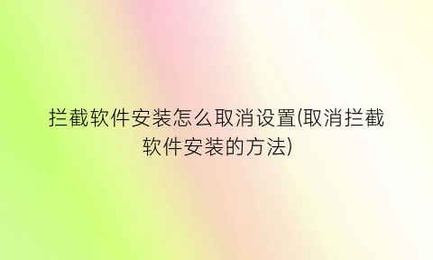 “拦截软件安装怎么取消设置(取消拦截软件安装的方法)