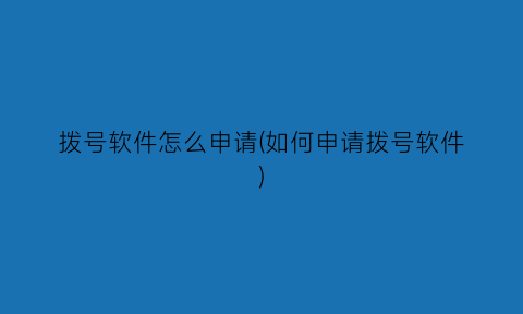 拨号软件怎么申请(如何申请拨号软件)