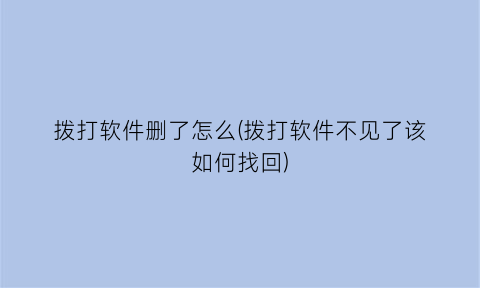 拨打软件删了怎么(拨打软件不见了该如何找回)