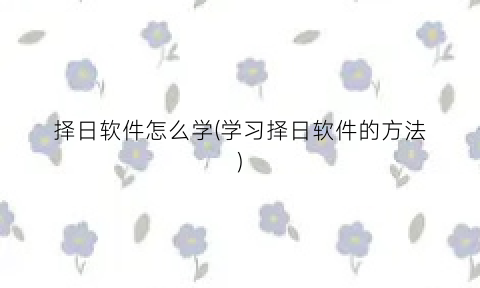 “择日软件怎么学(学习择日软件的方法)