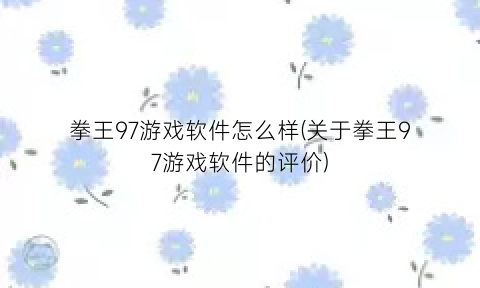 “拳王97游戏软件怎么样(关于拳王97游戏软件的评价)