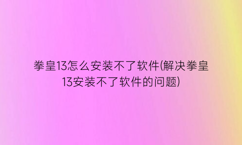 拳皇13怎么安装不了软件(解决拳皇13安装不了软件的问题)