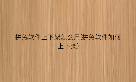 “拼兔软件上下架怎么用(拼兔软件如何上下架)