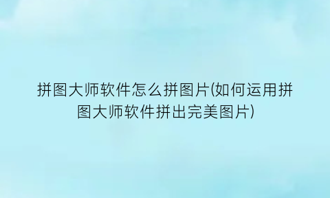 “拼图大师软件怎么拼图片(如何运用拼图大师软件拼出完美图片)