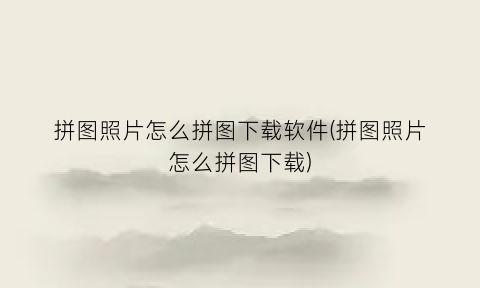 “拼图照片怎么拼图下载软件(拼图照片怎么拼图下载)
