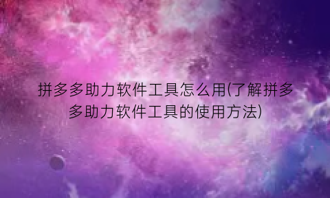 拼多多助力软件工具怎么用(了解拼多多助力软件工具的使用方法)