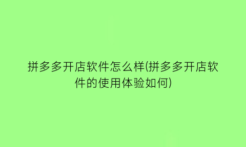 “拼多多开店软件怎么样(拼多多开店软件的使用体验如何)