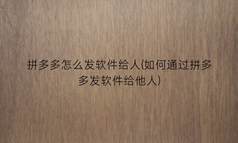 拼多多怎么发软件给人(如何通过拼多多发软件给他人)