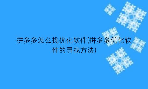 拼多多怎么找优化软件(拼多多优化软件的寻找方法)