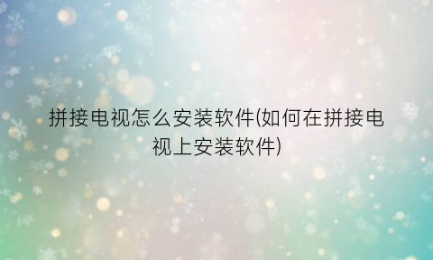 “拼接电视怎么安装软件(如何在拼接电视上安装软件)