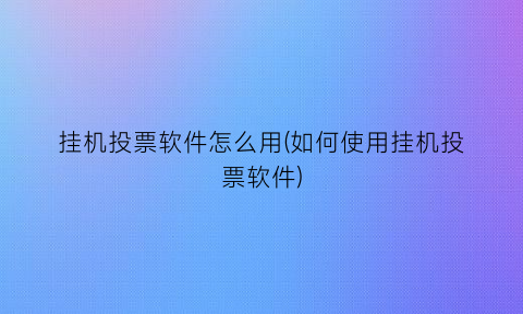 “挂机投票软件怎么用(如何使用挂机投票软件)
