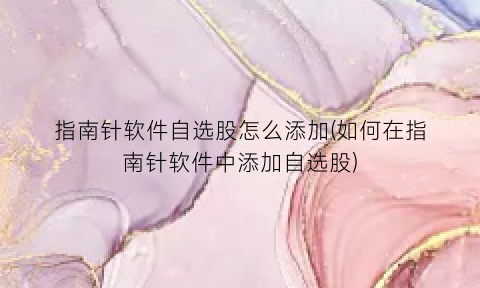 指南针软件自选股怎么添加(如何在指南针软件中添加自选股)