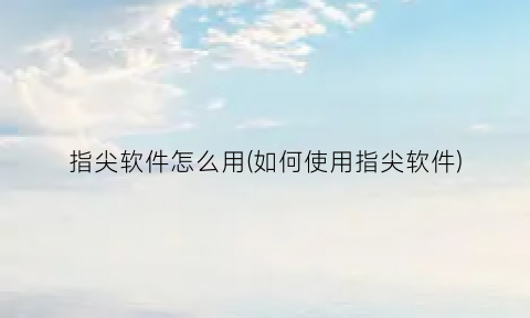 “指尖软件怎么用(如何使用指尖软件)