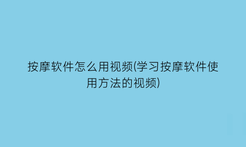 按摩软件怎么用视频(学习按摩软件使用方法的视频)