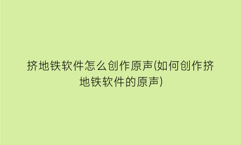 “挤地铁软件怎么创作原声(如何创作挤地铁软件的原声)