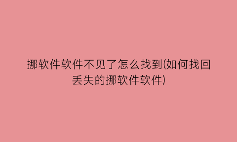 挪软件软件不见了怎么找到(如何找回丢失的挪软件软件)