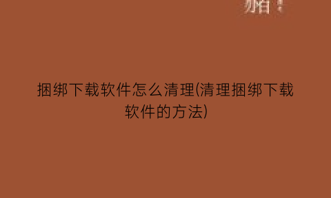 捆绑下载软件怎么清理(清理捆绑下载软件的方法)