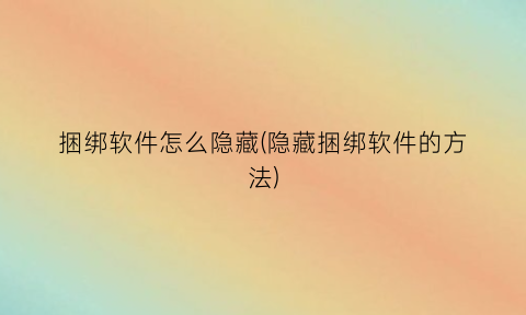 捆绑软件怎么隐藏(隐藏捆绑软件的方法)